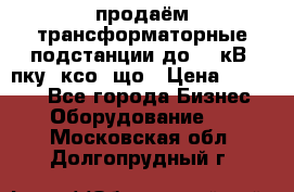 продаём трансформаторные подстанции до 20 кВ, пку, ксо, що › Цена ­ 70 000 - Все города Бизнес » Оборудование   . Московская обл.,Долгопрудный г.